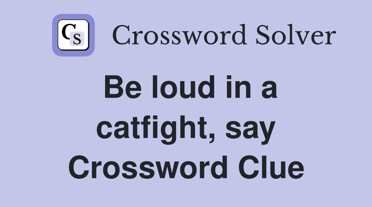 Be loud in a catfight, say Crossword Clue