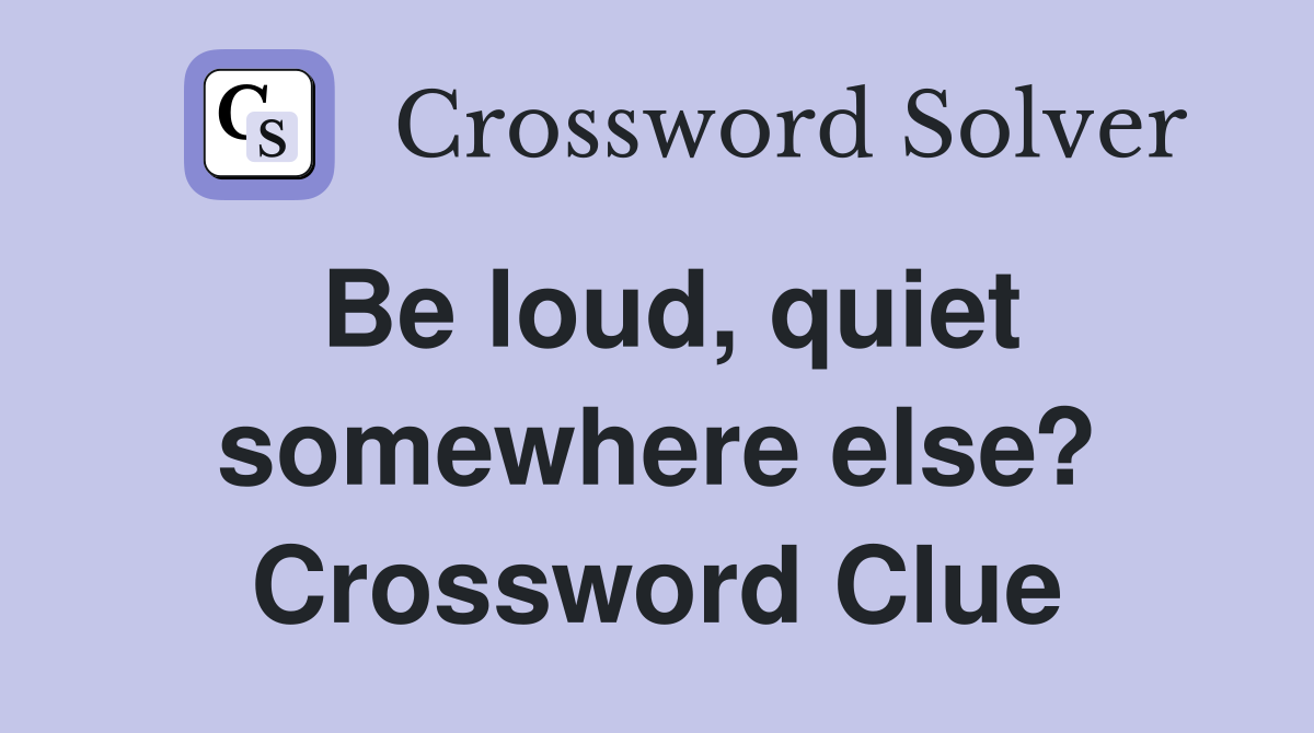Be loud, quiet somewhere else? Crossword Clue