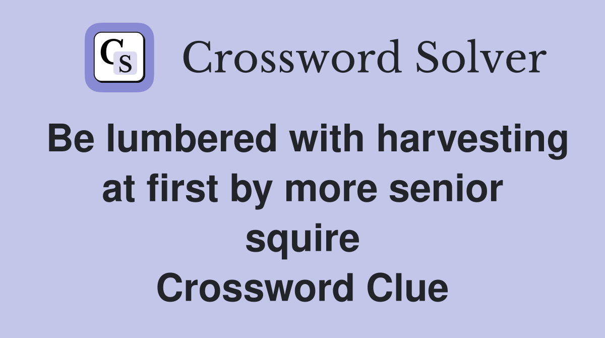 Be lumbered with harvesting at first by more senior squire Crossword Clue