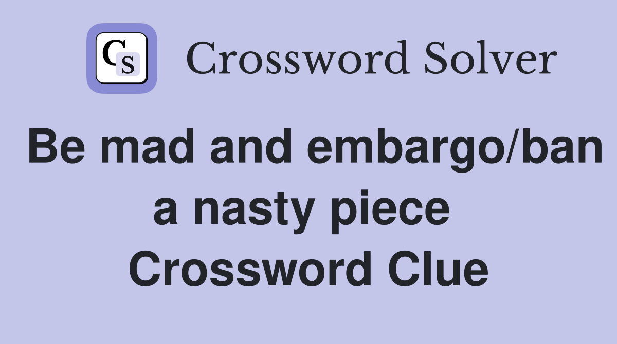 Be mad and embargo/ban a nasty piece  Crossword Clue