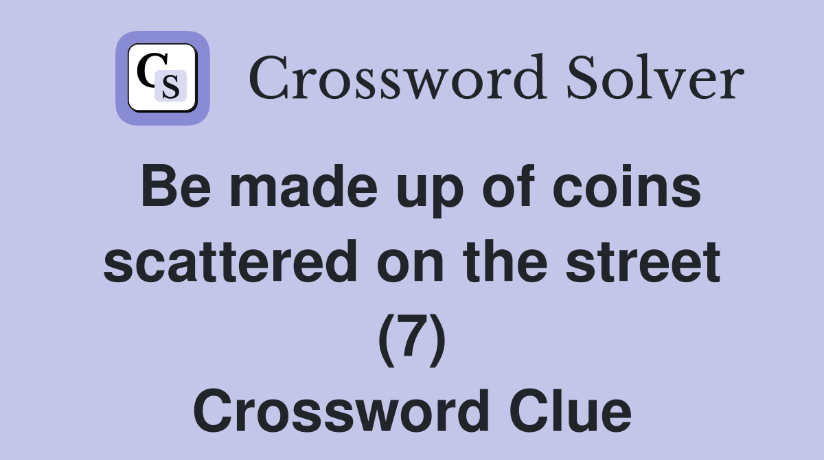 Be made up of coins scattered on the street (7) Crossword Clue