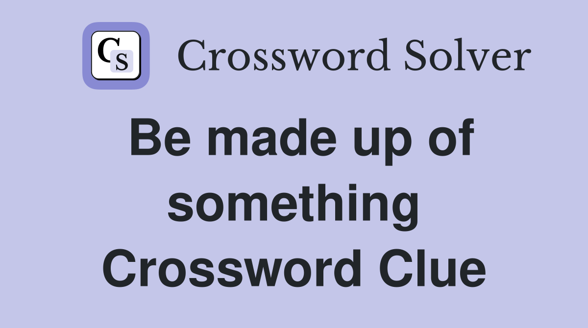 Be made up of something Crossword Clue