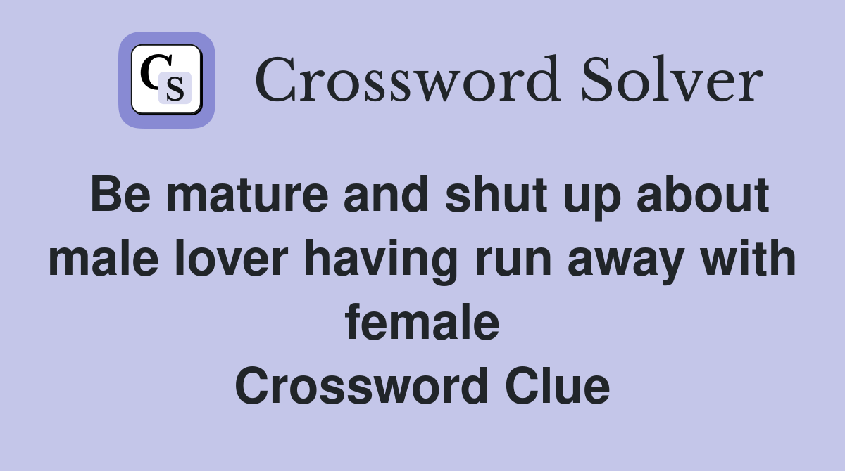 Be mature and shut up about male lover having run away with female Crossword Clue
