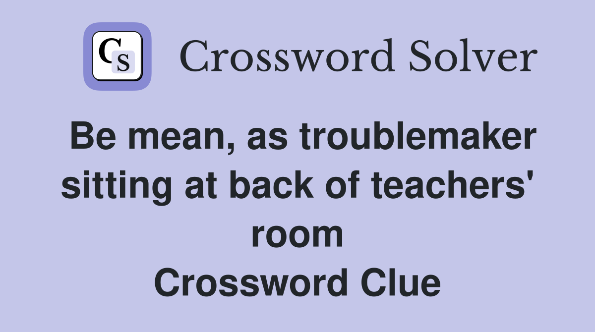 Be mean, as troublemaker sitting at back of teachers' room Crossword Clue