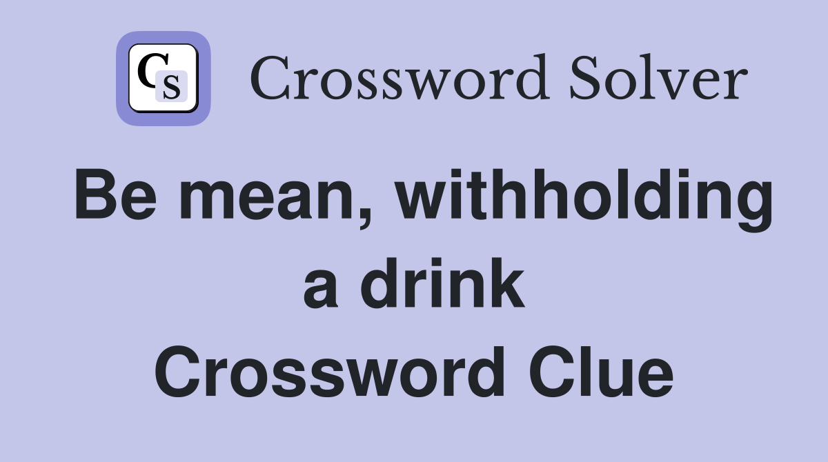 Be mean, withholding a drink Crossword Clue