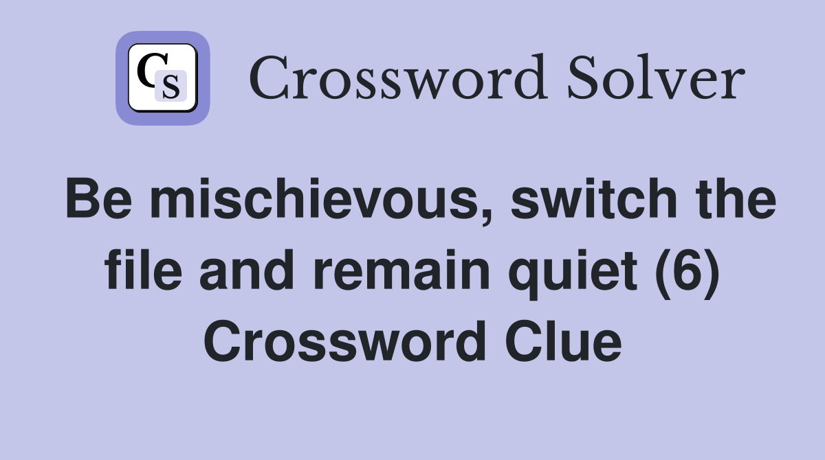 Be mischievous, switch the file and remain quiet (6) Crossword Clue