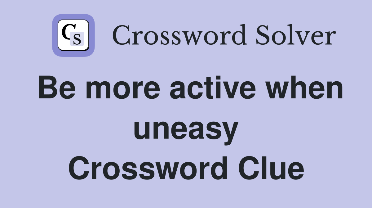 Be more active when uneasy Crossword Clue