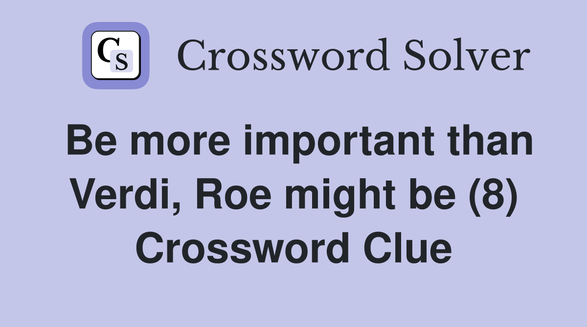 Be more important than Verdi, Roe might be (8) Crossword Clue