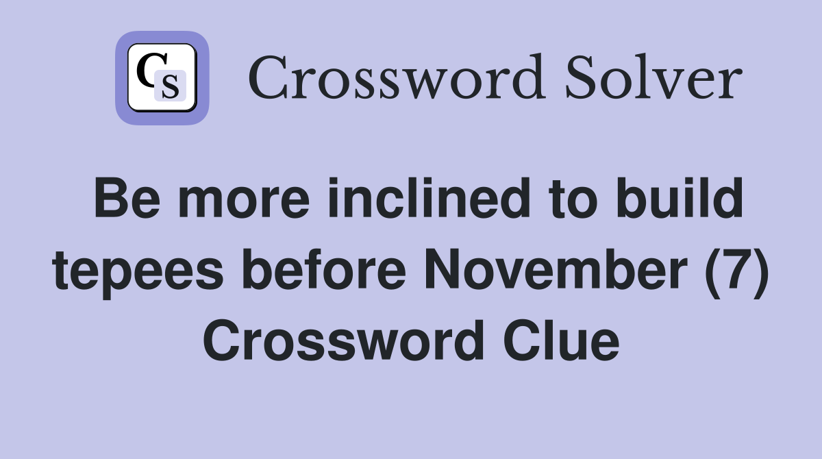 Be more inclined to build tepees before November (7) Crossword Clue