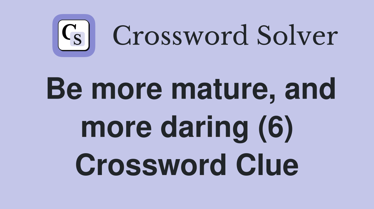 Be more mature, and more daring (6) Crossword Clue