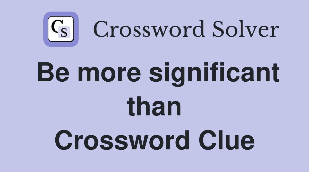 Be more significant than Crossword Clue