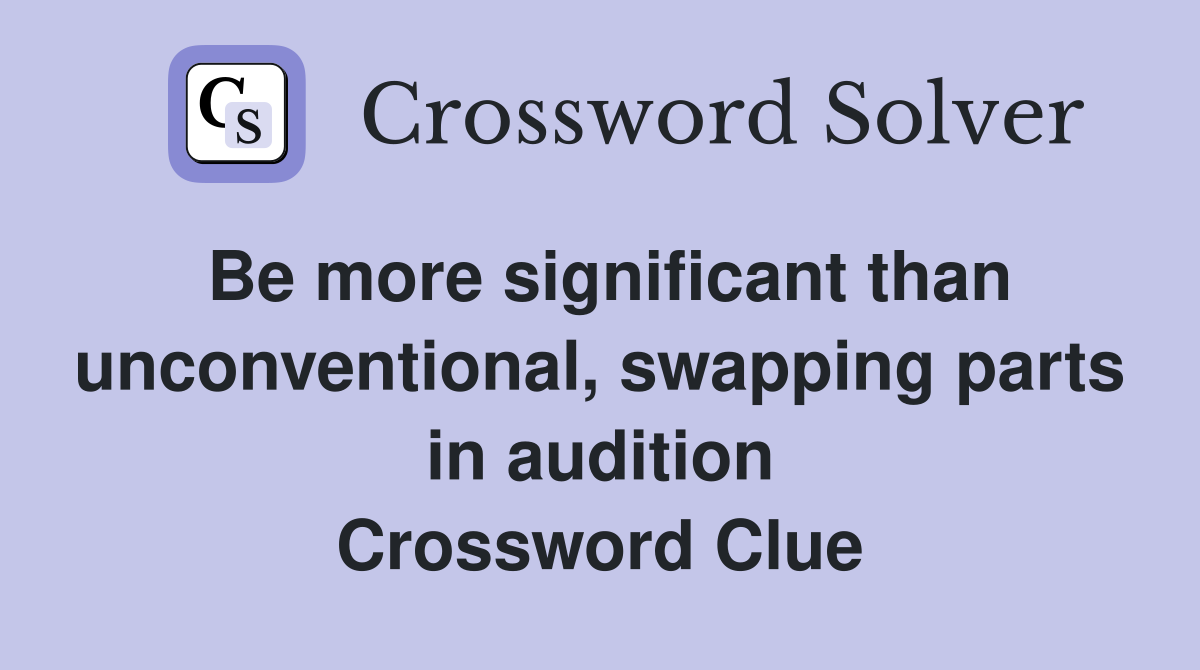 Be more significant than unconventional, swapping parts in audition Crossword Clue