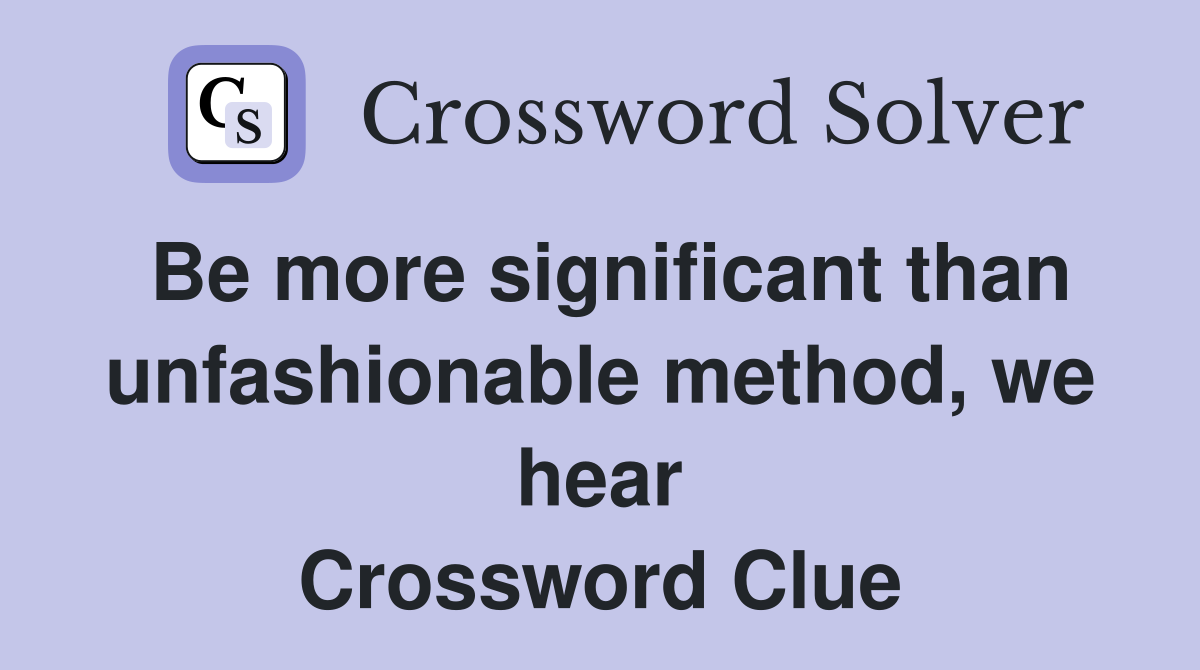 Be more significant than unfashionable method, we hear Crossword Clue