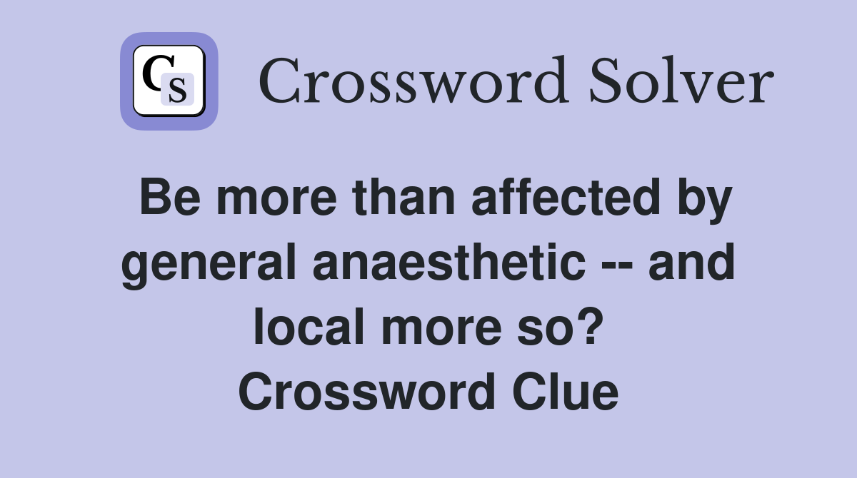 Be more than affected by general anaesthetic -- and local more so? Crossword Clue