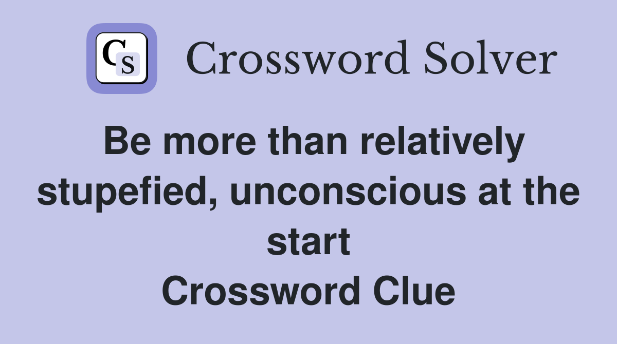Be more than relatively stupefied, unconscious at the start Crossword Clue