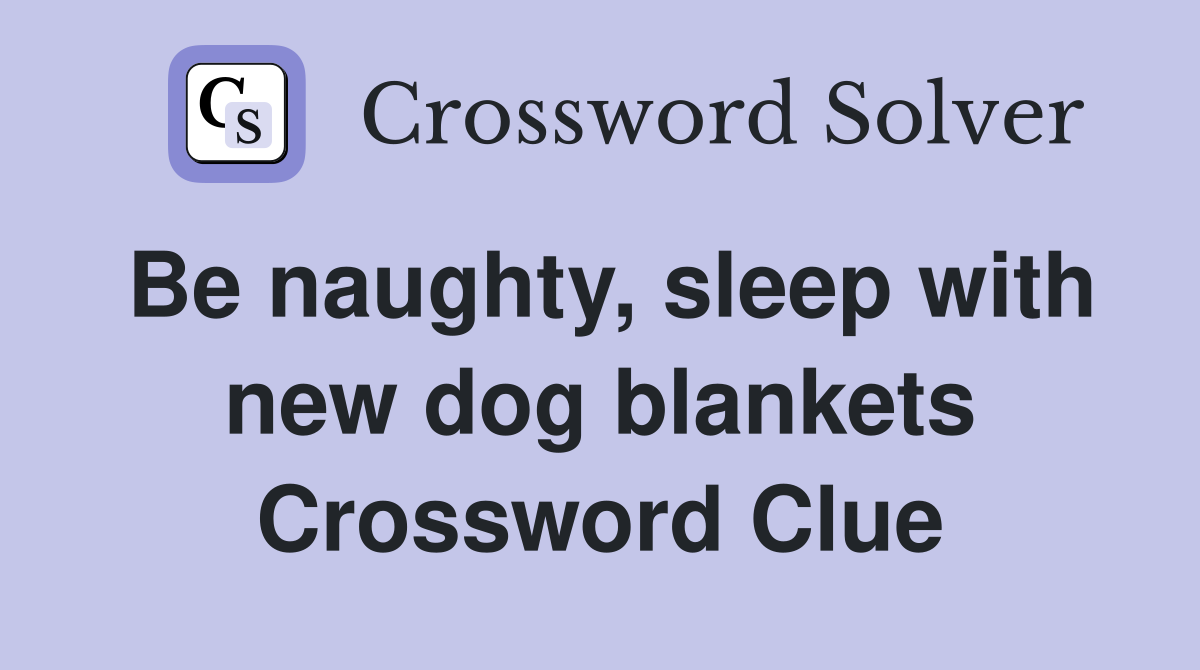 Be naughty, sleep with new dog blankets Crossword Clue