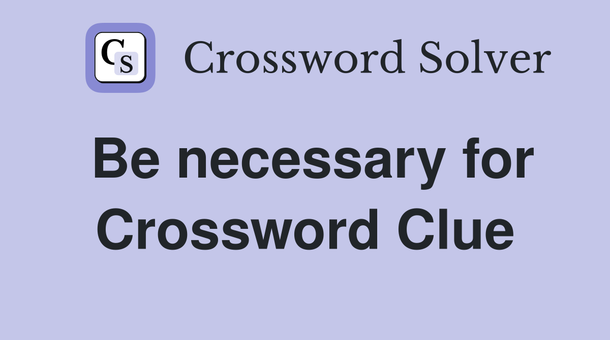 Be necessary for Crossword Clue
