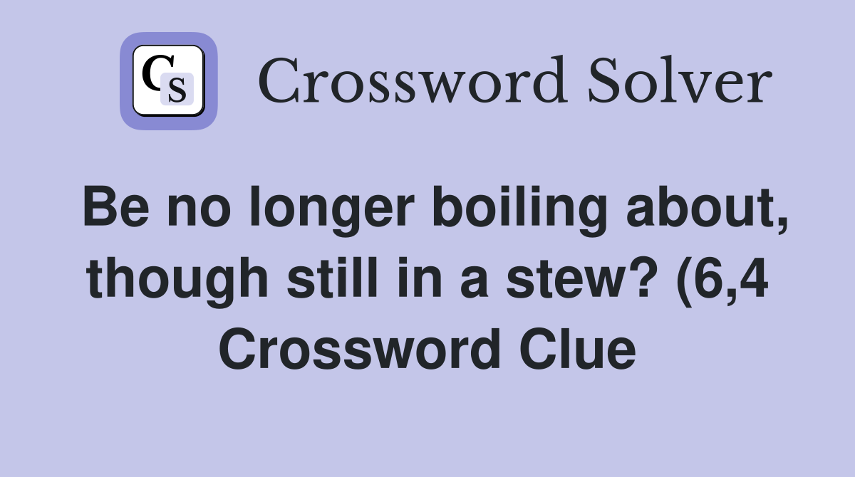 Be no longer boiling about though still in a stew? (6 4) Crossword Be no longer boiling about though still in a stew? (6 4) Crossword