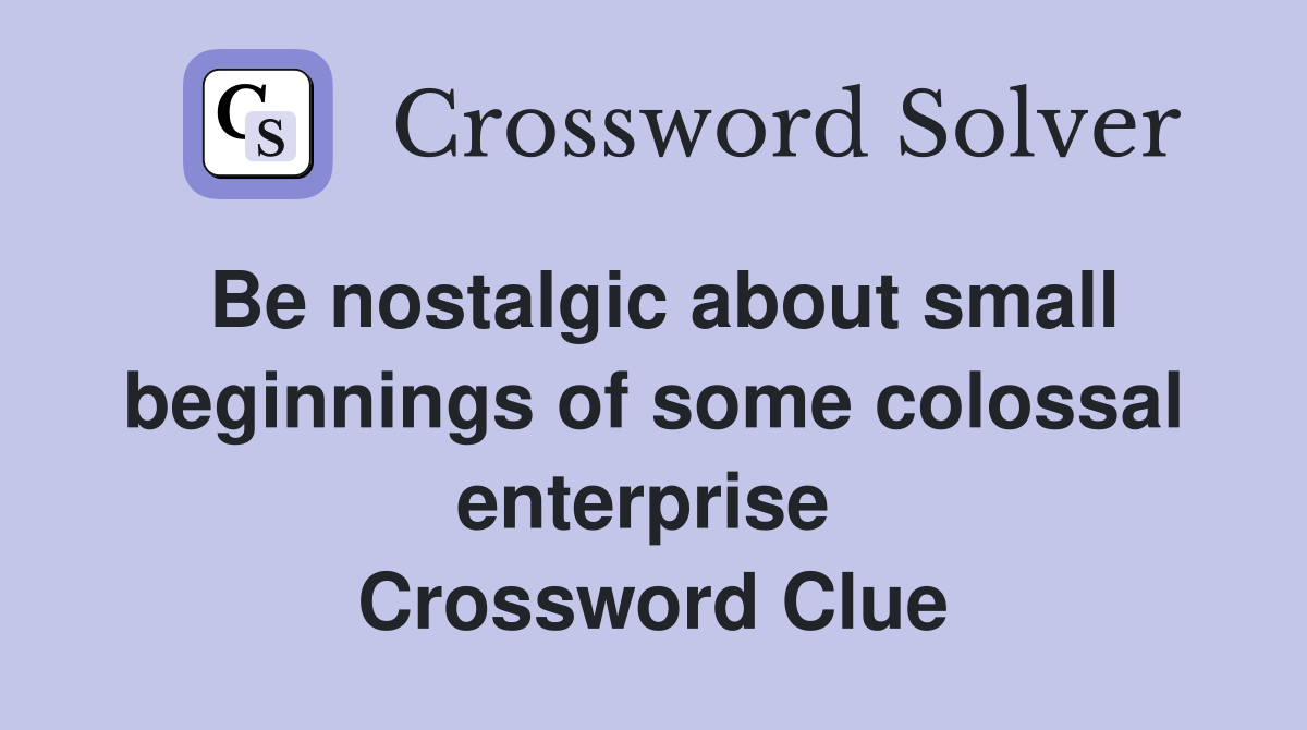 Be nostalgic about small beginnings of some colossal enterprise  Crossword Clue