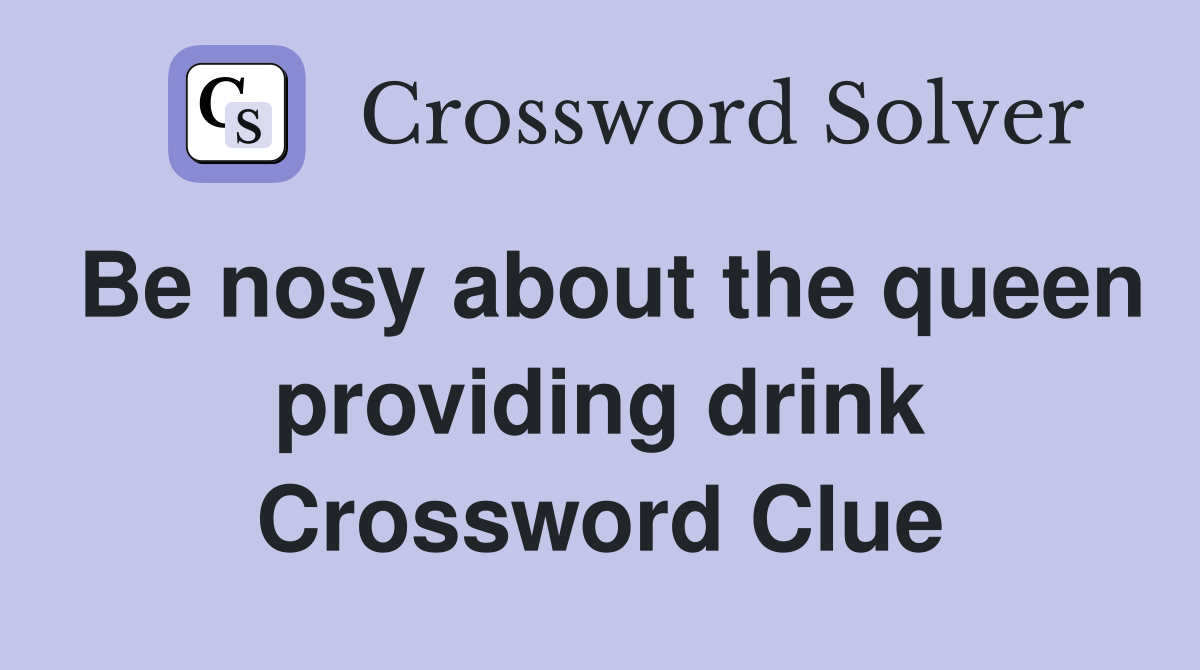 Be nosy about the queen providing drink Crossword Clue