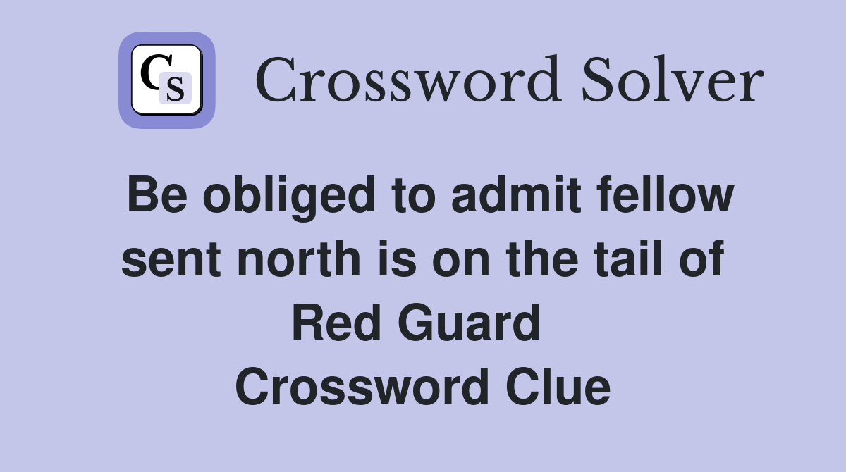 Be obliged to admit fellow sent north is on the tail of Red Guard  Crossword Clue