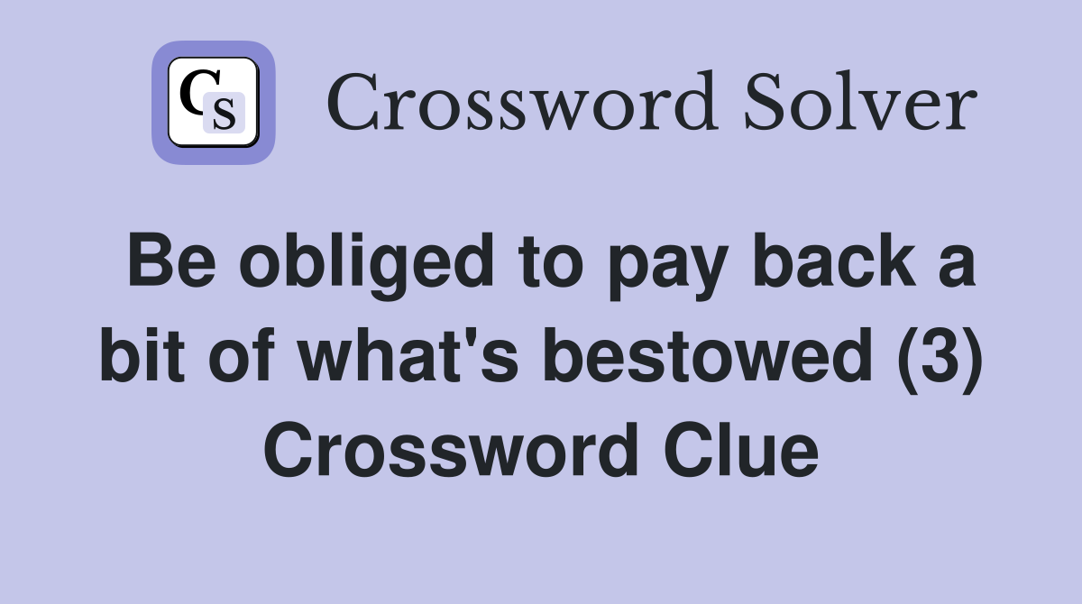 Be obliged to pay back a bit of what's bestowed (3) Crossword Clue