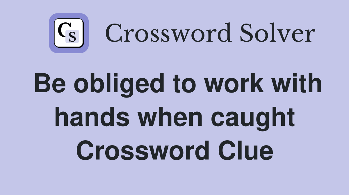 Be obliged to work with hands when caught Crossword Clue