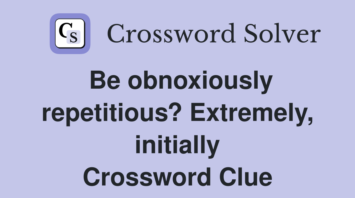 Be obnoxiously repetitious? Extremely, initially Crossword Clue