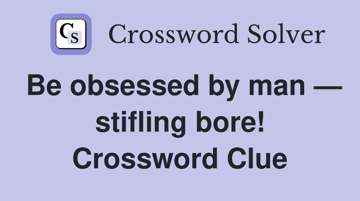 Be obsessed by man — stifling bore! Crossword Clue