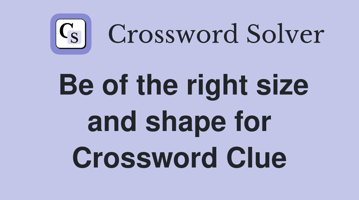 Be of the right size and shape for Crossword Clue