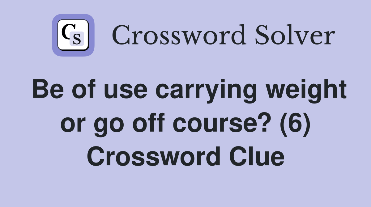Be of use carrying weight or go off course? (6) Crossword Clue
