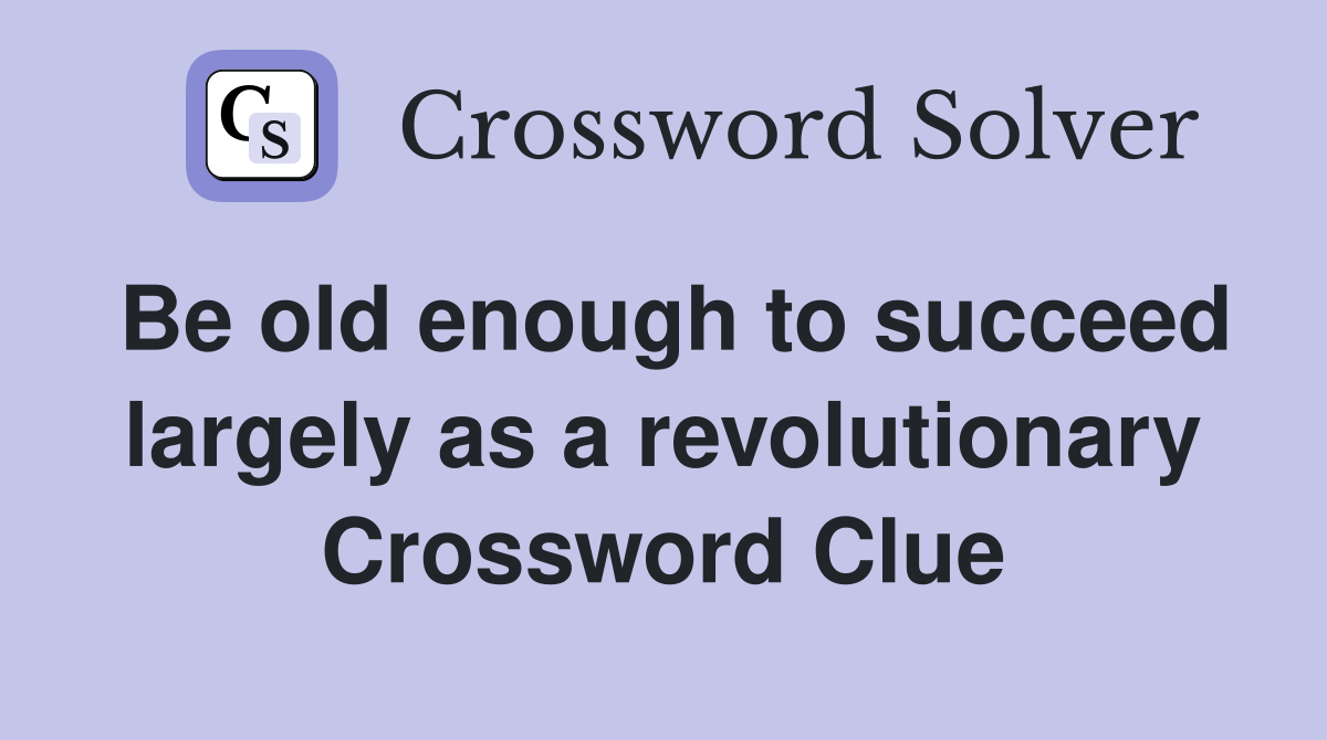 Be old enough to succeed largely as a revolutionary Crossword Clue