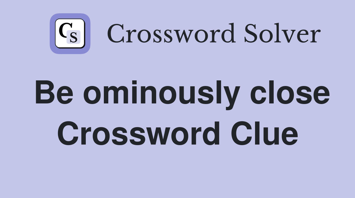 Be ominously close Crossword Clue