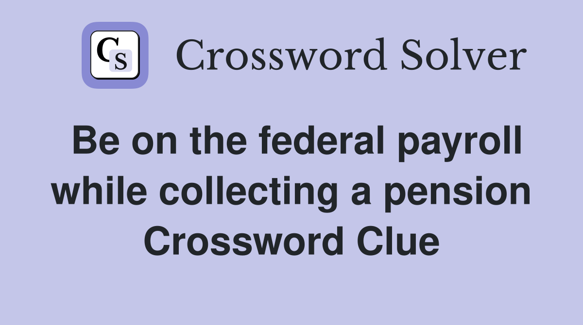 Be on the federal payroll while collecting a pension Crossword Clue