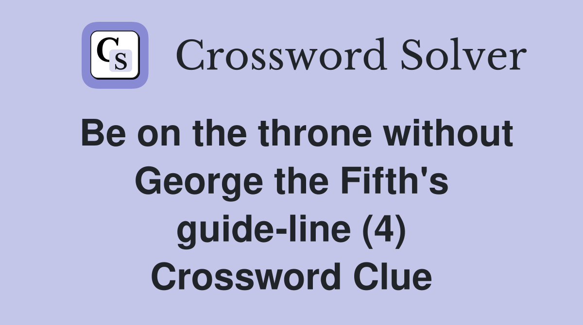 Be on the throne without George the Fifth's guide-line (4) Crossword Clue