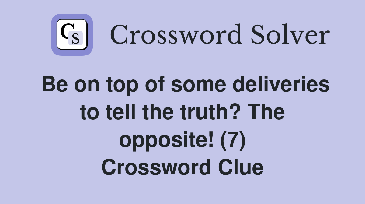Be on top of some deliveries to tell the truth? The opposite! (7) Crossword Clue