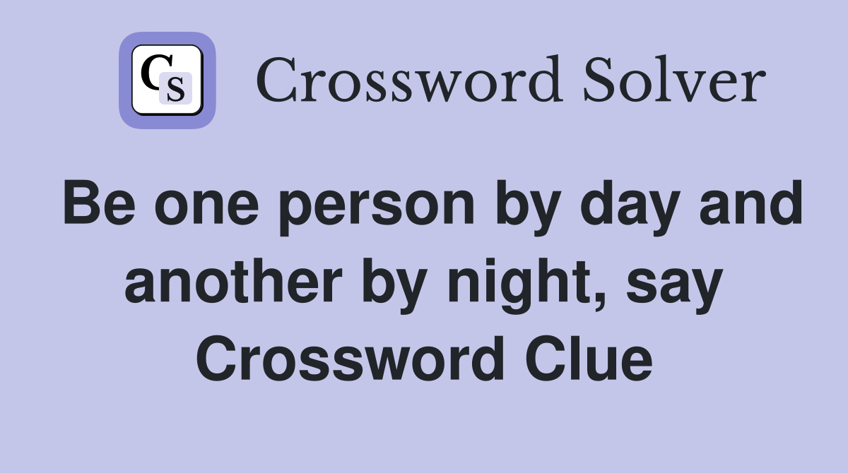 Be one person by day and another by night, say Crossword Clue