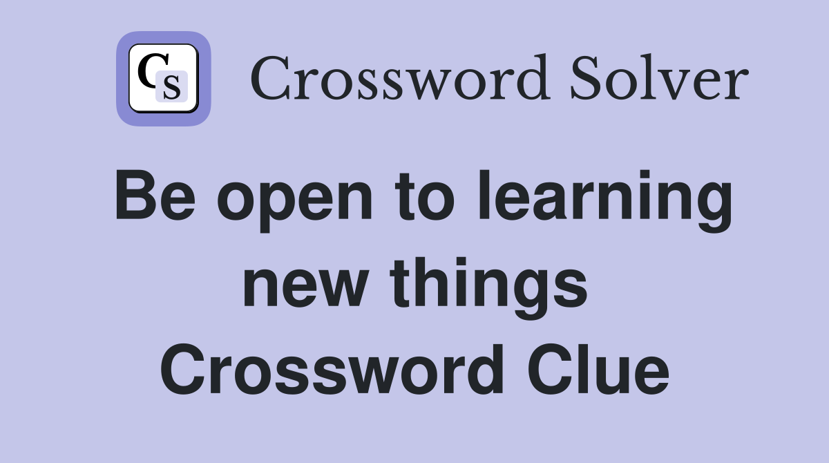 Be open to learning new things Crossword Clue