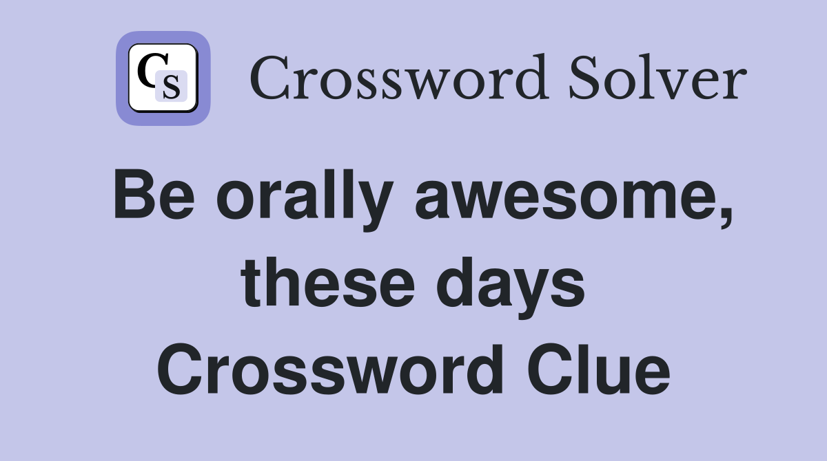Be orally awesome, these days Crossword Clue