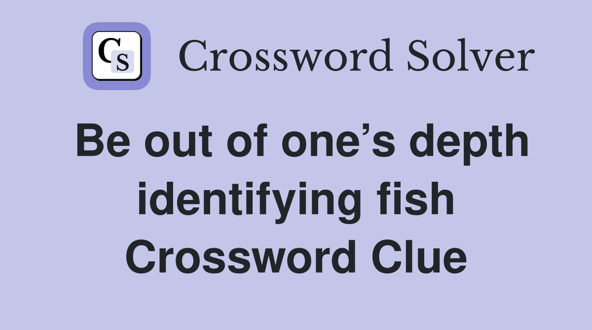 Be out of one’s depth identifying fish Crossword Clue