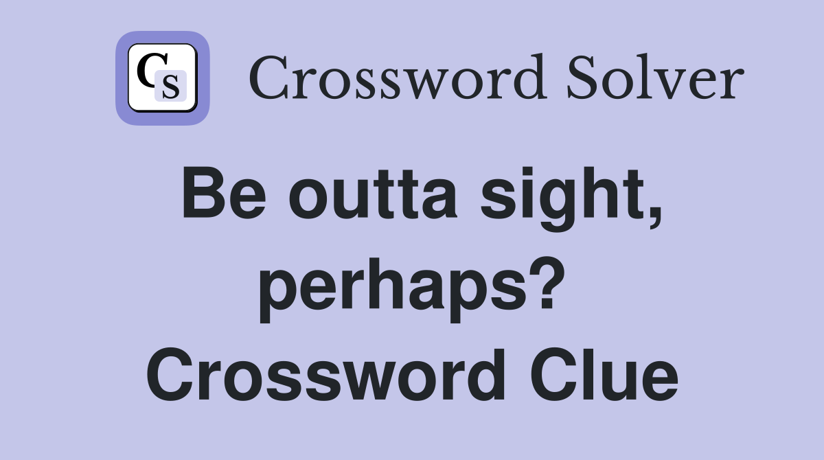 Be outta sight, perhaps? Crossword Clue