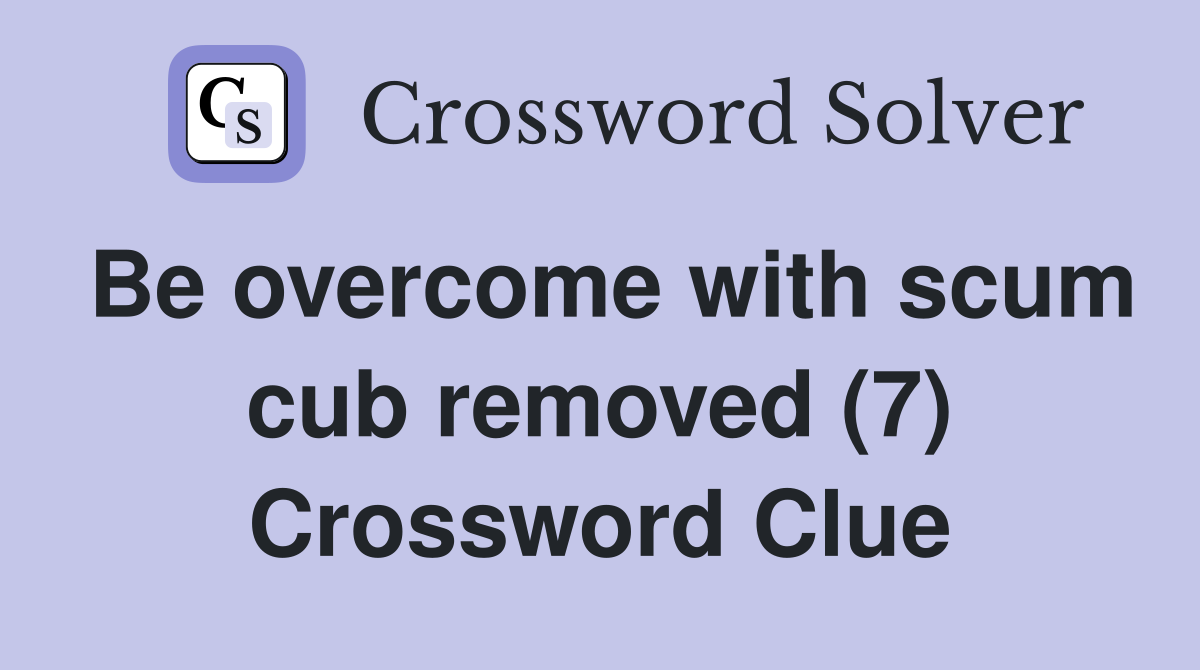 Be overcome with scum cub removed (7) Crossword Clue