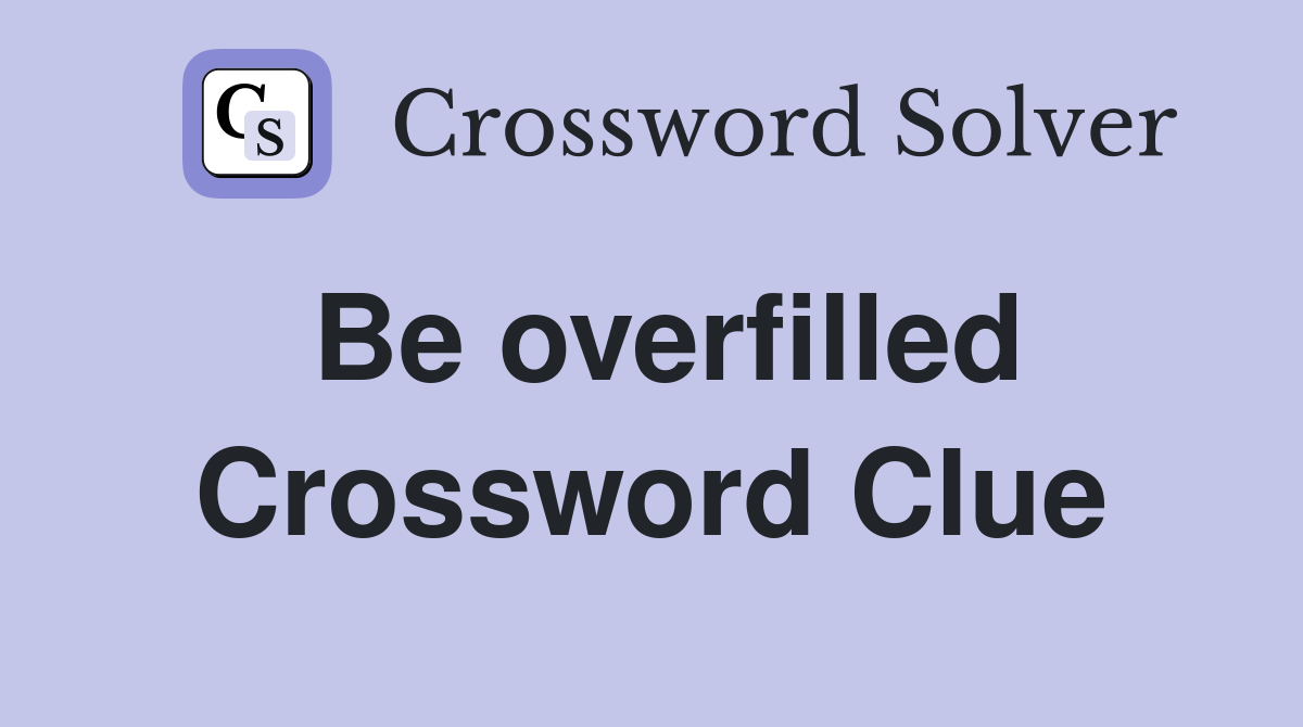 Be overfilled Crossword Clue