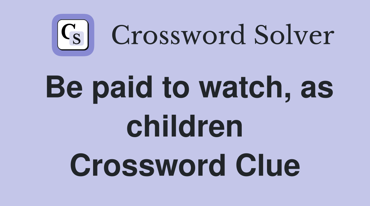 Be paid to watch, as children Crossword Clue