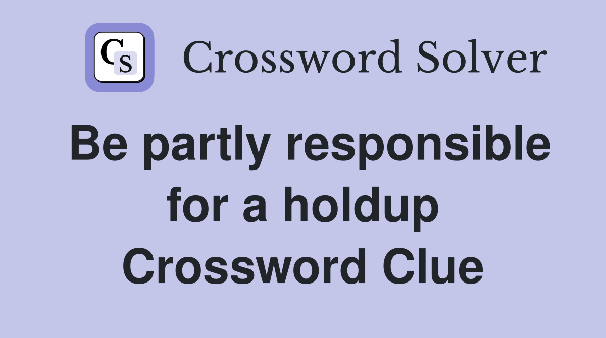 Be partly responsible for a holdup Crossword Clue