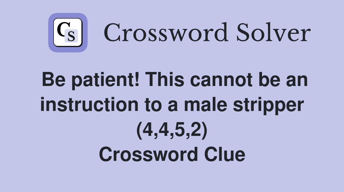 Be patient! This cannot be an instruction to a male stripper (4,4,5,2) Crossword Clue
