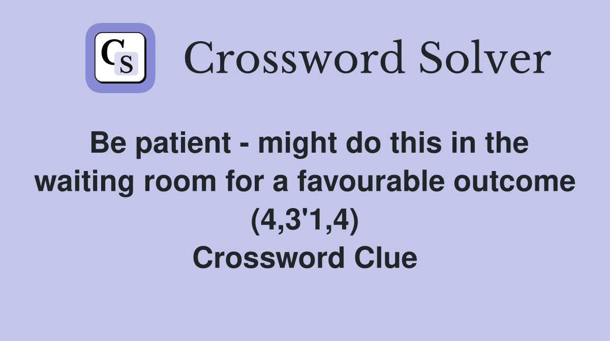 Be patient - might do this in the waiting room for a favourable outcome (4,3'1,4) Crossword Clue