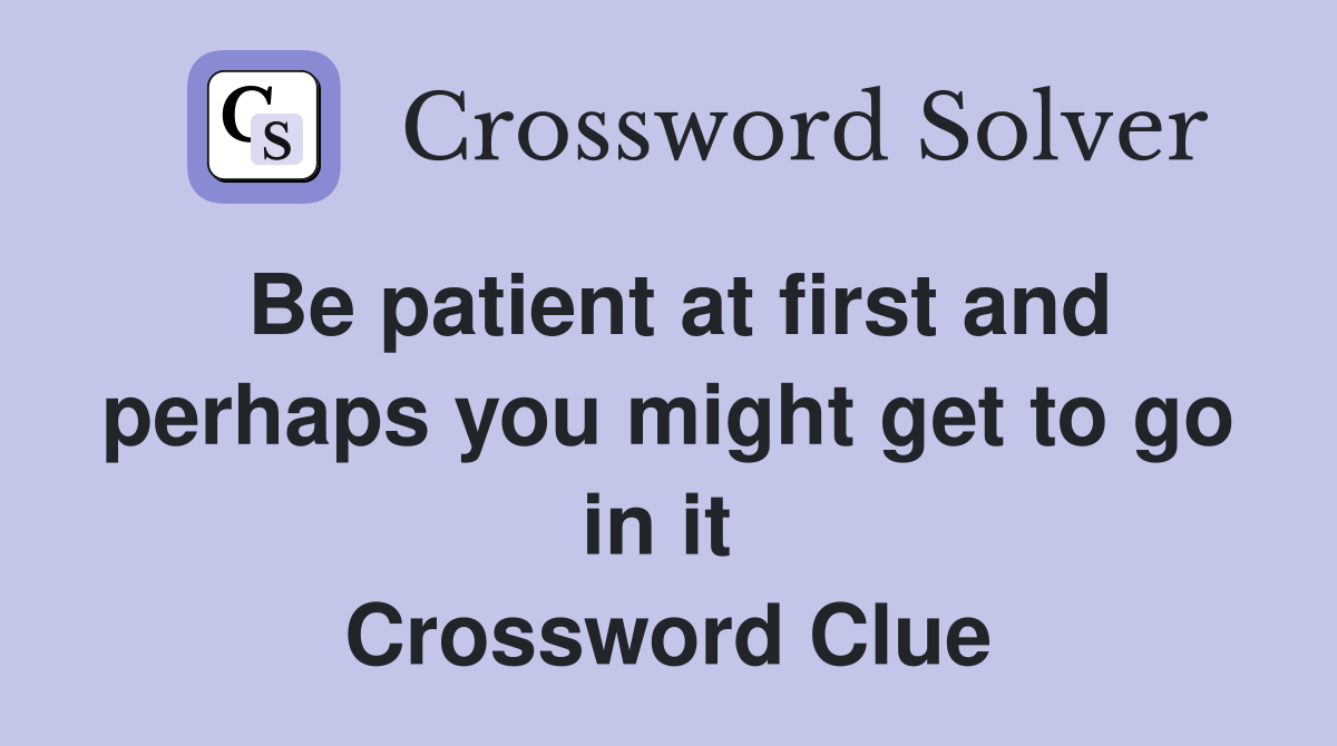 Be patient at first and perhaps you might get to go in it  Crossword Clue