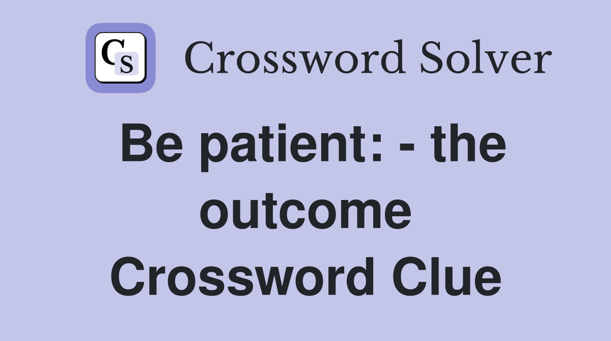 Be patient: the outcome Crossword Clue Answers Crossword Solver