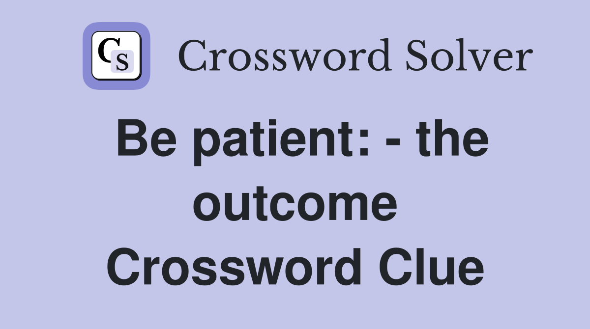 Be patient: - the outcome Crossword Clue